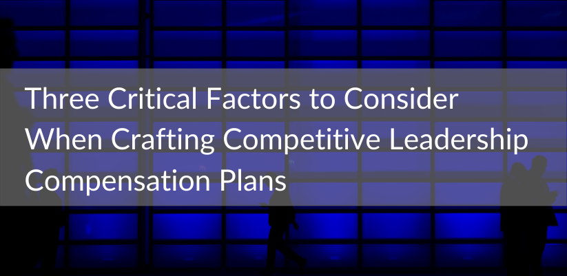 Three Critical Factors to Consider When Crafting Competitive Leadership Compensation Plans